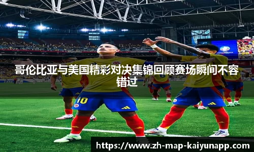 哥伦比亚与美国精彩对决集锦回顾赛场瞬间不容错过