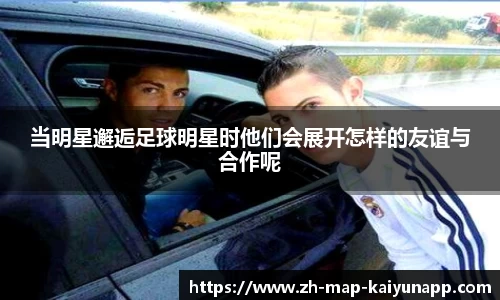 当明星邂逅足球明星时他们会展开怎样的友谊与合作呢